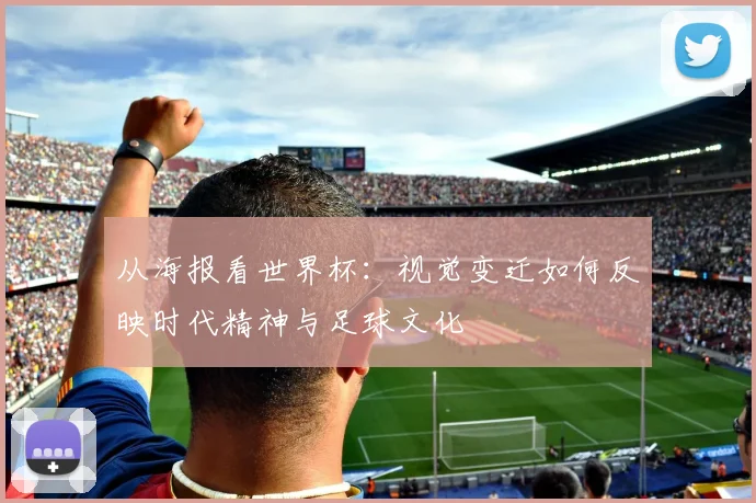 从海报看世界杯：视觉变迁如何反映时代精神与足球文化