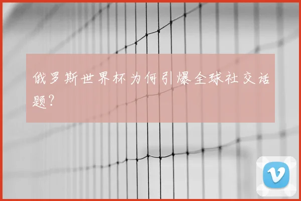 俄罗斯世界杯为何引爆全球社交话题?