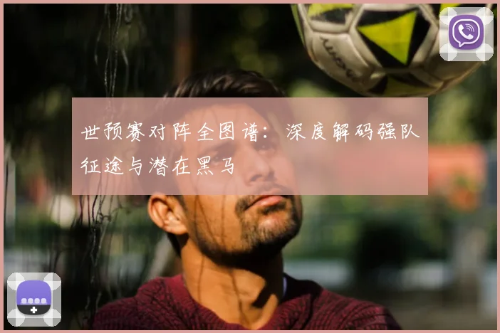 世预赛对阵全图谱:深度解码强队征途与潜在黑马