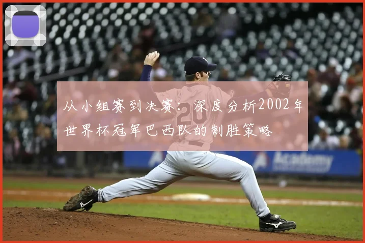 从小组赛到决赛:深度分析2002年世界杯冠军巴西队的制胜策略