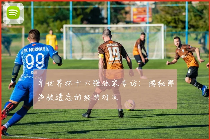 年世界杯十六强独家专访：揭秘那些被遗忘的经典对决