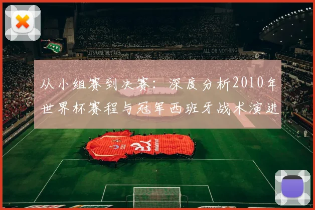 从小组赛到决赛:深度分析2010年世界杯赛程与冠军西班牙战术演进