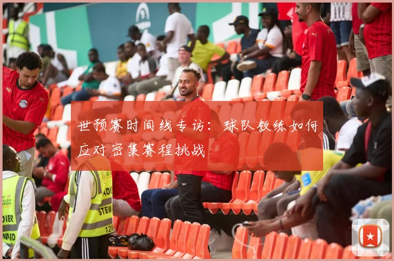 世预赛时间线专访:球队教练如何应对密集赛程挑战