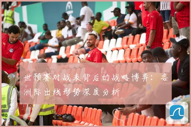 世预赛对战表背后的战略博弈：各洲际出线形势深度分析