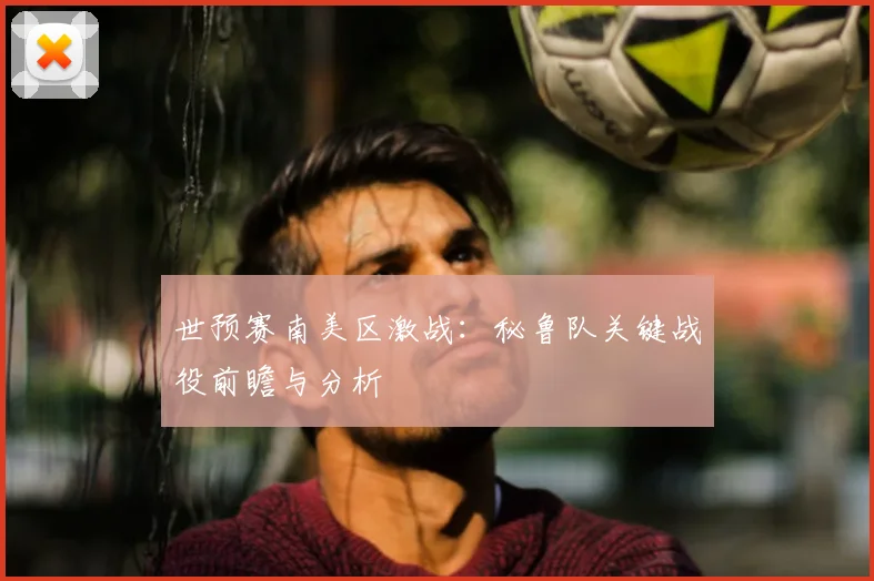世预赛南美区激战：秘鲁队关键战役前瞻与分析