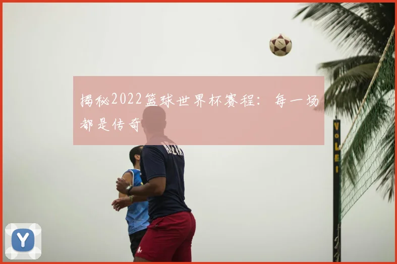 揭秘2022篮球世界杯赛程:每一场都是传奇