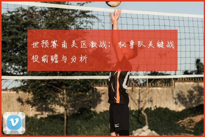 世预赛南美区激战：秘鲁队关键战役前瞻与分析
