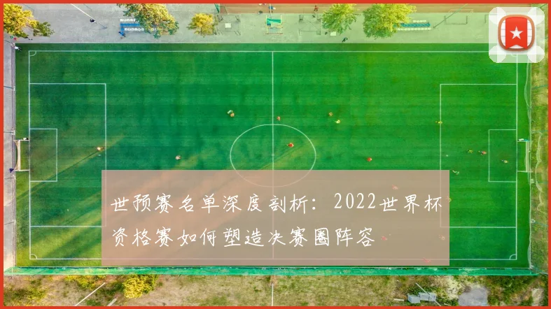 世预赛名单深度剖析:2022世界杯资格赛如何塑造决赛圈阵容