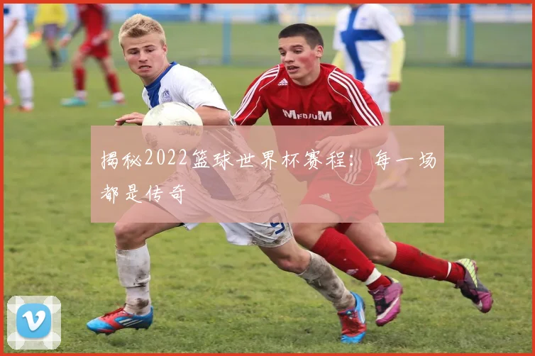 揭秘2022篮球世界杯赛程:每一场都是传奇