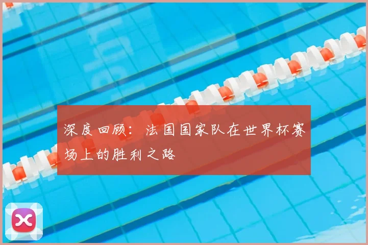 深度回顾:法国国家队在世界杯赛场上的胜利之路