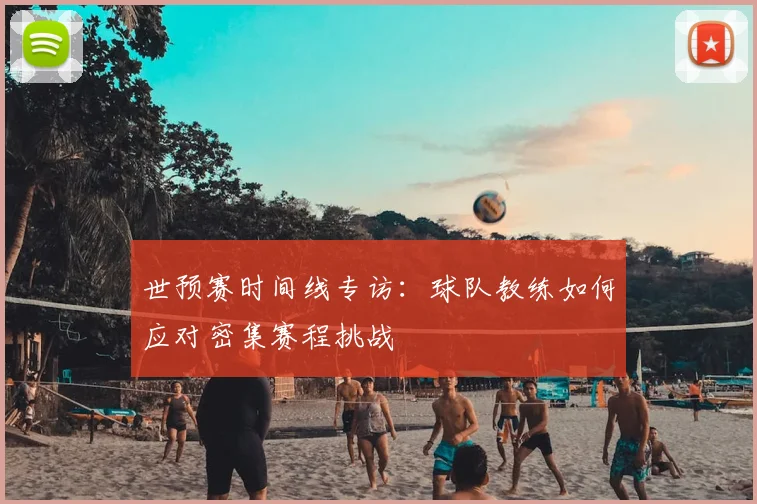 世预赛时间线专访:球队教练如何应对密集赛程挑战