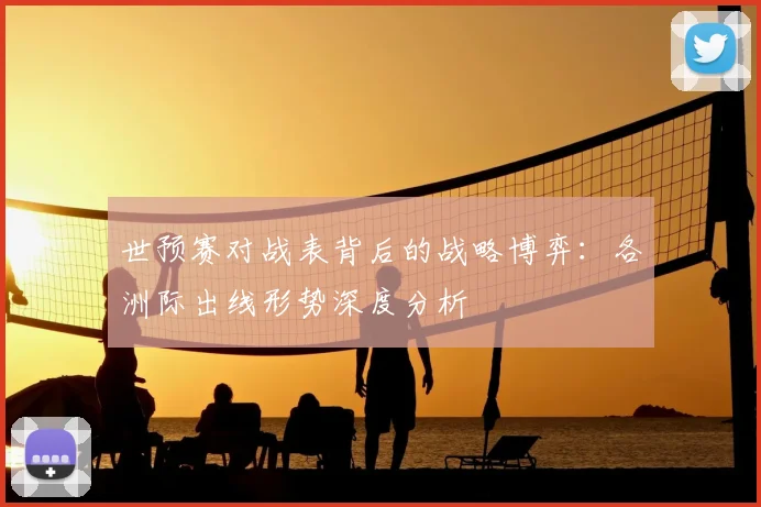 世预赛对战表背后的战略博弈：各洲际出线形势深度分析