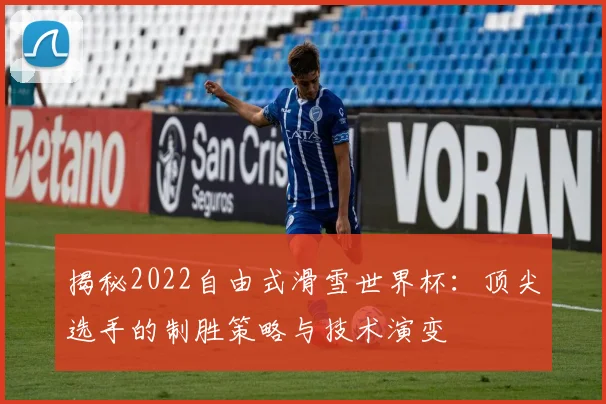揭秘2022自由式滑雪世界杯:顶尖选手的制胜策略与技术演变
