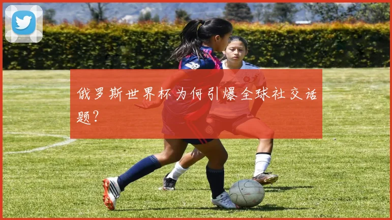 俄罗斯世界杯为何引爆全球社交话题?